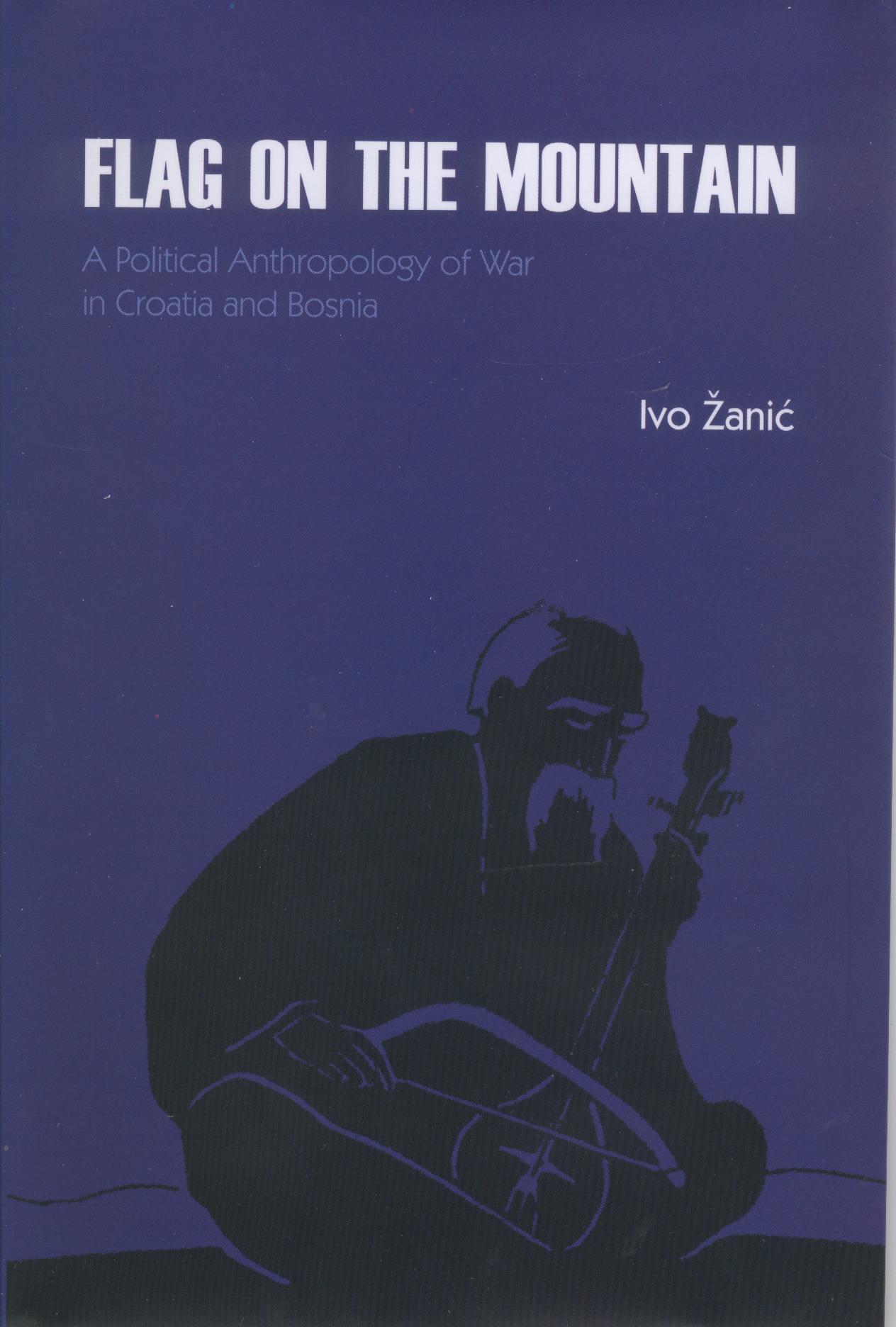 Flag on the Mountain: a political anthropology of war in Croatia and Bosnia by Zanic, Ivo